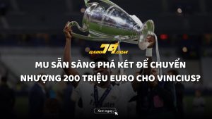 MU Sẵn Sàng Phá Két Để Chuyển Nhượng 200 Triệu Euro Cho Vinicius?